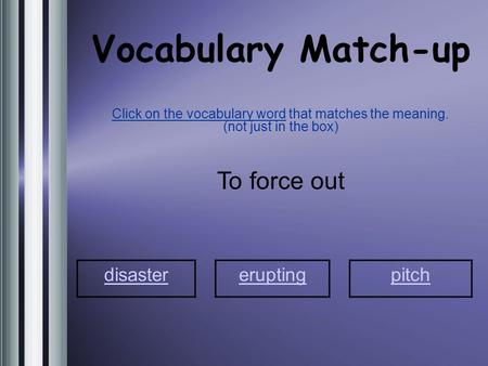 Vocabulary Match-up Click on the vocabulary word that matches the meaning. (not just in the box) To force out disaster eruptingpitch.