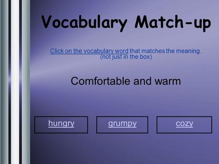 Vocabulary Match-up Click on the vocabulary word that matches the meaning. (not just in the box) Comfortable and warm hungry grumpycozy.