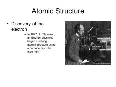Atomic Structure Discovery of the electron –In 1897, JJ Thomson, an English physicist began studying atomic structure using a cathode ray tube (see right)
