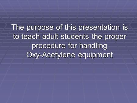 The purpose of this presentation is to teach adult students the proper procedure for handling Oxy-Acetylene equipment.