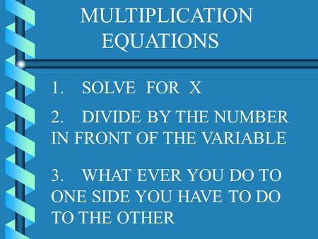 MULTIPLICATION EQUATIONS 1. SOLVE FOR X 3. WHAT EVER YOU DO TO ONE SIDE YOU HAVE TO DO TO THE OTHER 2. DIVIDE BY THE NUMBER IN FRONT OF THE VARIABLE.