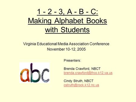 1 - 2 - 3, A - B - C: Making Alphabet Books with Students Virginia Educational Media Association Conference November 10-12, 2005 Presenters: Brenda Crawford,