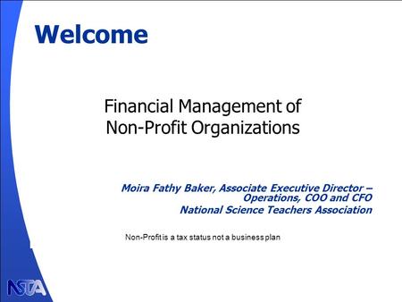 Welcome Financial Management of Non-Profit Organizations Moira Fathy Baker, Associate Executive Director – Operations, COO and CFO National Science Teachers.