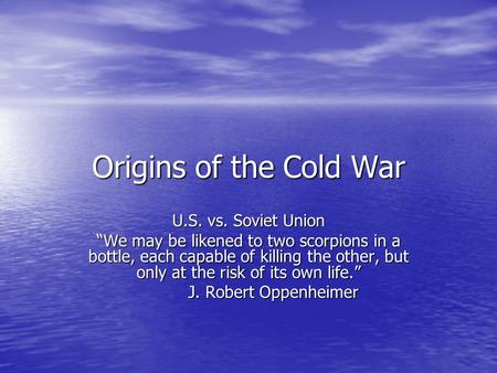 Origins of the Cold War U.S. vs. Soviet Union We may be likened to two scorpions in a bottle, each capable of killing the other, but only at the risk of.