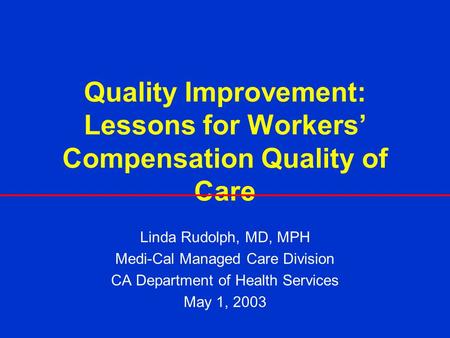 Quality Improvement: Lessons for Workers Compensation Quality of Care Linda Rudolph, MD, MPH Medi-Cal Managed Care Division CA Department of Health Services.