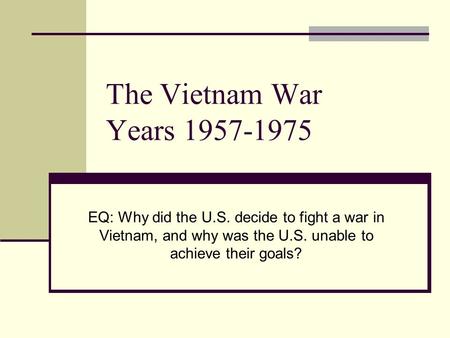 The Vietnam War Years 1957-1975 EQ: Why did the U.S. decide to fight a war in Vietnam, and why was the U.S. unable to achieve their goals?