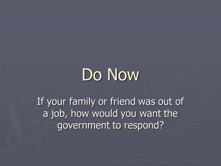 Do Now If your family or friend was out of a job, how would you want the government to respond?