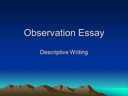 Observation Essay Descriptive Writing. Criteria 1.Use Show Dont TellGive sensory details (sight, sound, smell, taste, and touch), use dialogue and names.