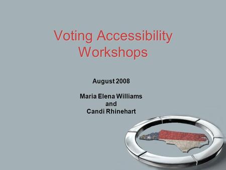 Voting Accessibility Workshops August 2008 Maria Elena Williams and Candi Rhinehart.