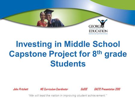 We will lead the nation in improving student achievement. Investing in Middle School Capstone Project for 8 th grade Students John Pritchett MS Curriculum.
