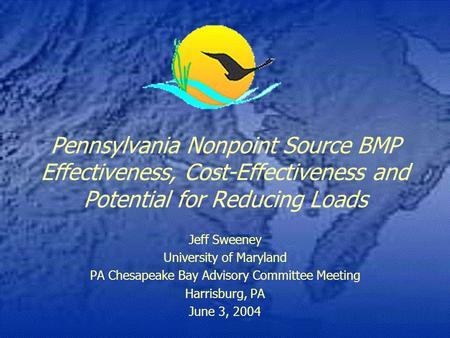 Pennsylvania Nonpoint Source BMP Effectiveness, Cost-Effectiveness and Potential for Reducing Loads Jeff Sweeney University of Maryland PA Chesapeake Bay.