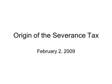 Origin of the Severance Tax February 2, 2009. Origin of the State Severance Tax Gross Sales Tax Law - 1921 The fairest tax replaced a tax on corporate.