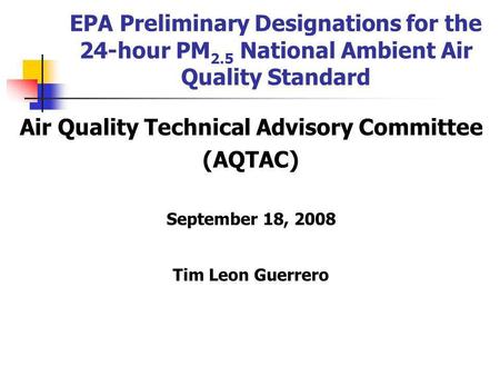 EPA Preliminary Designations for the 24-hour PM 2.5 National Ambient Air Quality Standard Air Quality Technical Advisory Committee (AQTAC) September 18,
