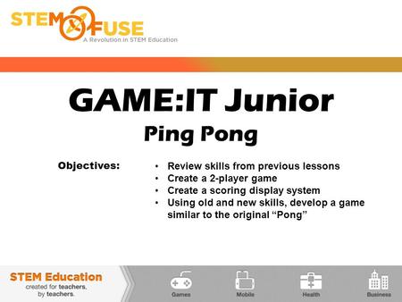 GAME:IT Junior Ping Pong Objectives: Review skills from previous lessons Create a 2-player game Create a scoring display system Using old and new skills,