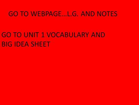 GO TO WEBPAGE…L.G. AND NOTES GO TO UNIT 1 VOCABULARY AND BIG IDEA SHEET.