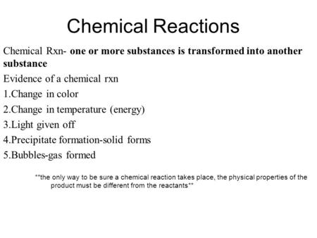 Chemical Reactions Chemical Rxn- one or more substances is transformed into another substance Evidence of a chemical rxn Change in color Change in temperature.