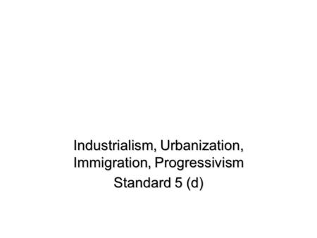 Industrialism, Urbanization, Immigration, Progressivism Standard 5 (d)