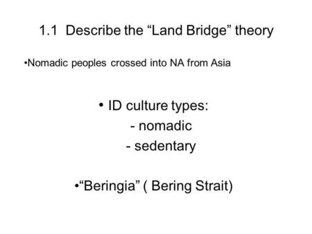 1.1 Describe the Land Bridge theory Nomadic peoples crossed into NA from Asia ID culture types: - nomadic - sedentary Beringia ( Bering Strait)