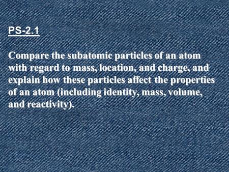 PS-2.1 Compare the subatomic particles of an atom with regard to mass, location, and charge, and explain how these particles affect the properties of an.