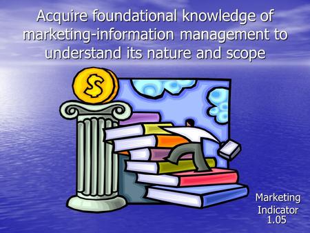 Acquire foundational knowledge of marketing-information management to understand its nature and scope Marketing Indicator 1.05.