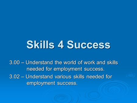Skills 4 Success 3.00 – Understand the world of work and skills needed for employment success. 3.02 – Understand various skills needed for employment success.