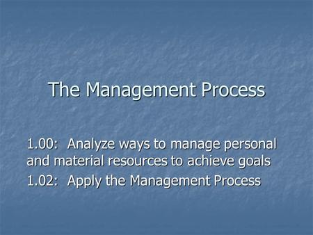 The Management Process 1.00: Analyze ways to manage personal and material resources to achieve goals 1.02: Apply the Management Process.