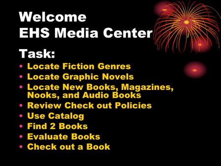 Welcome EHS Media Center Task: Locate Fiction Genres Locate Graphic Novels Locate New Books, Magazines, Nooks, and Audio Books Review Check out Policies.