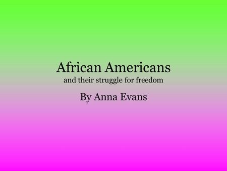 African Americans and their struggle for freedom By Anna Evans.