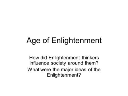 Age of Enlightenment How did Enlightenment thinkers influence society around them? What were the major ideas of the Enlightenment?