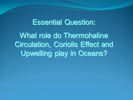 Essential Question: What role do Thermohaline Circulation, Coriolis Effect and Upwelling play in Oceans?