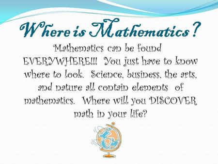 Where is Mathematics? Mathematics can be found EVERYWHERE!!! You just have to know where to look. Science, business, the arts, and nature all contain elements.