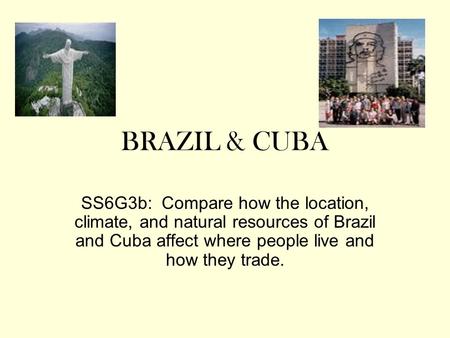 BRAZIL & CUBA SS6G3b: Compare how the location, climate, and natural resources of Brazil and Cuba affect where people live and how they trade.