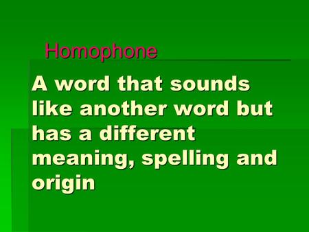 Homophone A word that sounds like another word but has a different meaning, spelling and origin.