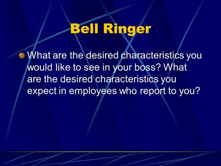 Bell Ringer What are the desired characteristics you would like to see in your boss? What are the desired characteristics you expect in employees who report.