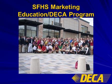 SFHS Marketing Education/DECA Program. SFHS Marketing Education Program Established in 1997 with 27 Marketing students and 11 DECA Members Currently have.