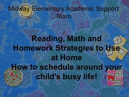 Reading, Math and Homework Strategies to Use at Home How to schedule around your child's busy life! Midway Elementary Academic Support Team.