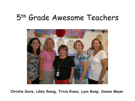 5 th Grade Awesome Teachers Christie Sovie, Libby Romig, Tricia Evans, Lynn Bump, Dianne Meyer.