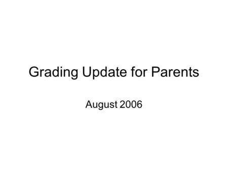 Grading Update for Parents August 2006. Ways People Use Grades Communication to parents and others Student self-evaluation Select, identify, or group.