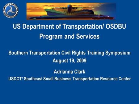 US Department of Transportation/ OSDBU Program and Services Southern Transportation Civil Rights Training Symposium August 19, 2009 Adrianna Clark USDOT/