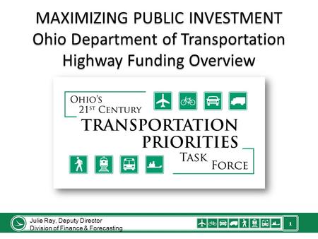 1 MAXIMIZING PUBLIC INVESTMENT Ohio Department of Transportation Highway Funding Overview Julie Ray, Deputy Director Division of Finance & Forecasting.