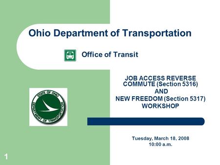 1 Ohio Department of Transportation Office of Transit JOB ACCESS REVERSE COMMUTE (Section 5316) AND NEW FREEDOM (Section 5317) WORKSHOP Tuesday, March.