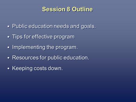 Session 8 Outline Public education needs and goals. Tips for effective program Implementing the program. Resources for public education. Keeping costs.