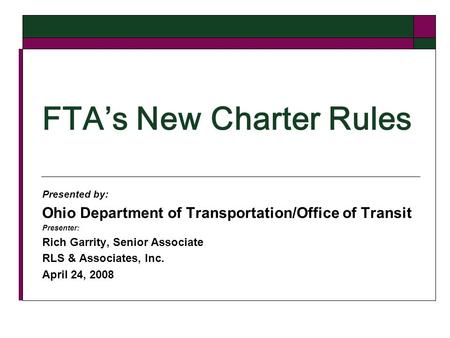 FTAs New Charter Rules Presented by: Ohio Department of Transportation/Office of Transit Presenter: Rich Garrity, Senior Associate RLS & Associates, Inc.