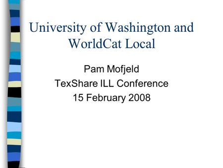 University of Washington and WorldCat Local Pam Mofjeld TexShare ILL Conference 15 February 2008.