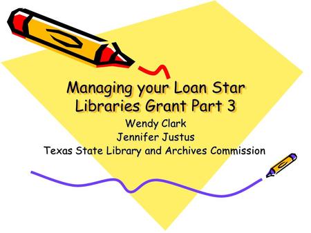Managing your Loan Star Libraries Grant Part 3 Wendy Clark Jennifer Justus Texas State Library and Archives Commission.