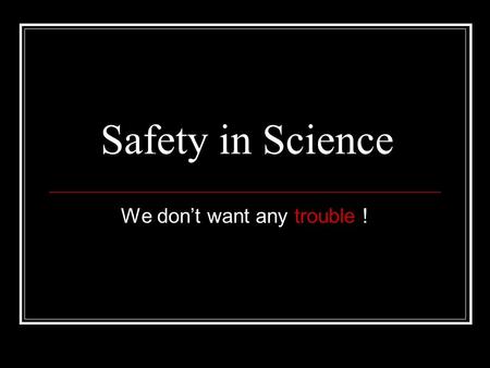 Safety in Science We dont want any trouble ! What we worry about What to wear General rules First aid Hot stuff Chemicals Clean up.