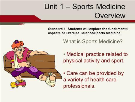 Unit 1 – Sports Medicine Overview Standard 1: Students will explore the fundamental aspects of Exercise Science/Sports Medicine. What is Sports Medicine?
