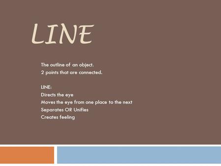 LINE The outline of an object. 2 points that are connected. LINE: Directs the eye Moves the eye from one place to the next Separates OR Unifies Creates.