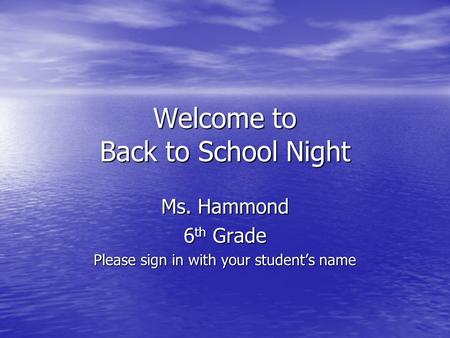 Welcome to Back to School Night Ms. Hammond 6 th Grade Please sign in with your students name.
