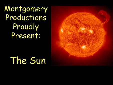 Montgomery Productions Proudly Present: The Sun. Is a star Made of gases –71% hydrogen –27% helium Is our primary source of energy –Light (radiation)